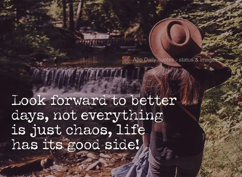 Look forward to better days; not everything is just chaos. Life has its good side!