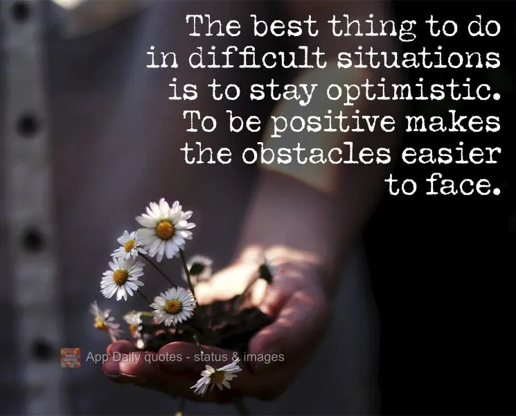 A melhor coisa a se fazer em situações difíceis é se manter otimista. Ser positivo faz os obstáculos se tornarem mais fáceis de se enfrentar.