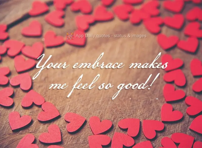 Your embrace makes me feel so good!