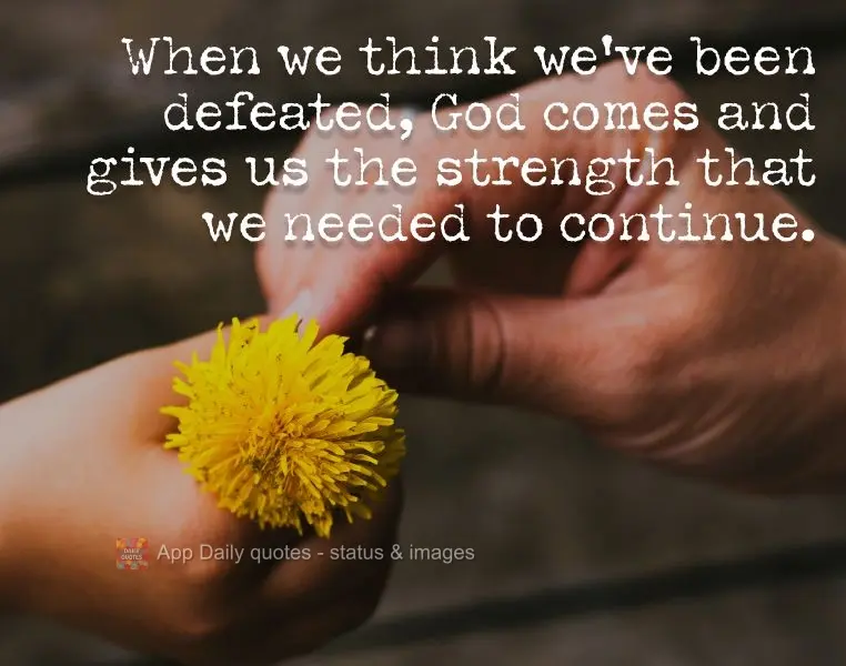 When we think we've been defeated, God comes and gives us the strength that we needed to continue.
