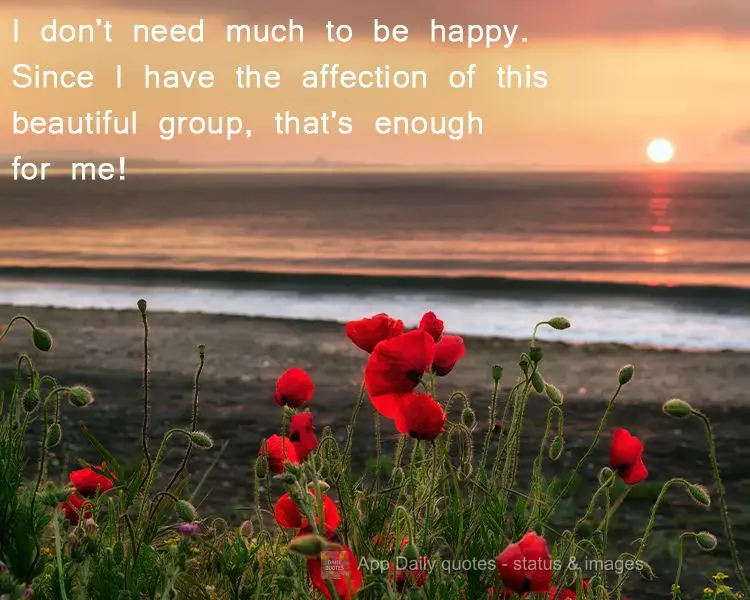 I don't need much to be happy. Since I have the affection of this beautiful group, that's enough for me!