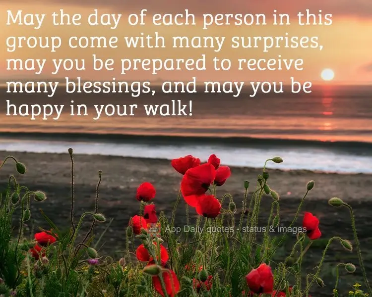 Que o dia de cada um desse grupo venha com muitas surpresas. Que vocês estejam preparados para receber muitas bênçãos e que sejam felizes em sua cami...