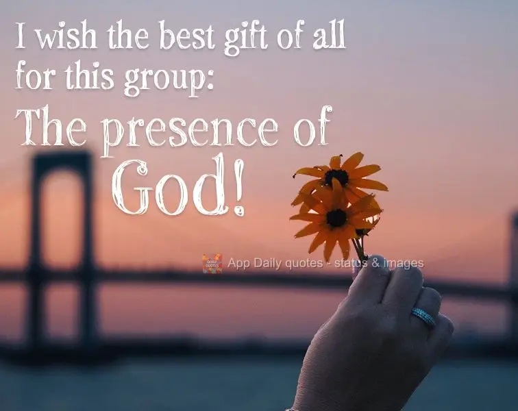 I wish the best gift to everyone in this group: The presence of God!