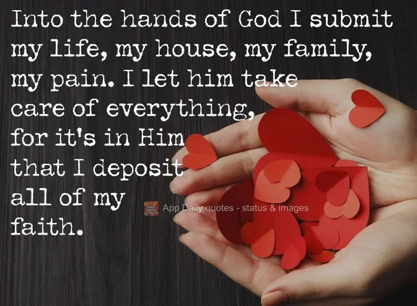 Into the hands of God I submit my life, my home, my family, my pain. I let him take care of everything, for it's in Him that I deposit all of my faith....