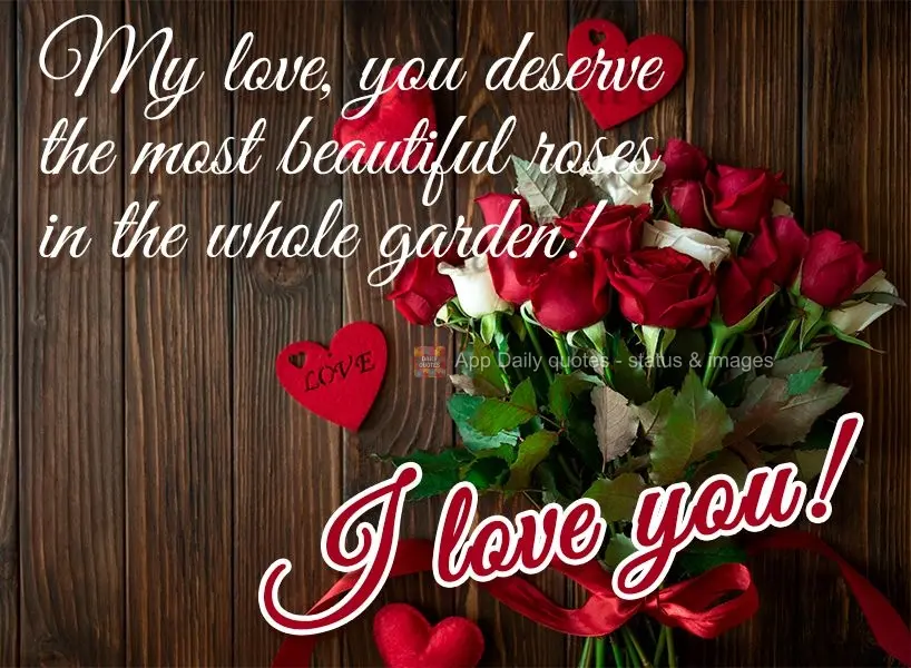 My love, you deserve the most beautiful roses in the whole garden! I love you!
