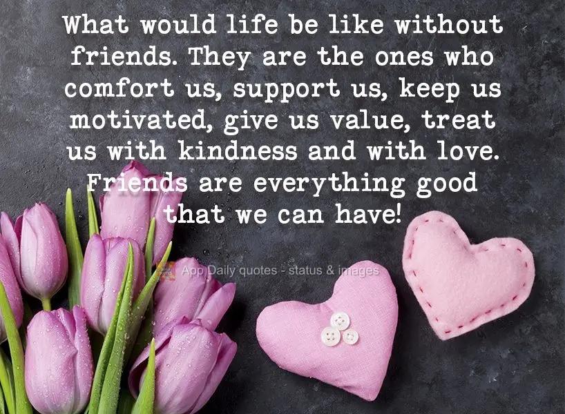 What would life be like without friends? They are the ones who comfort us, support us, keep us motivated, make us feel valuable, treat us with kindness a...