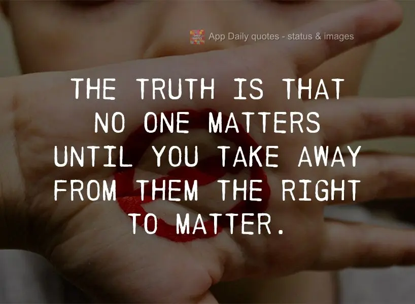 The truth is that no one matters until you take away from them the right to matter.