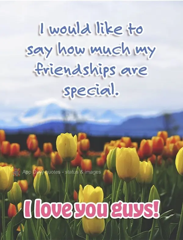 I would like to say how special my friendships are. I love you guys!