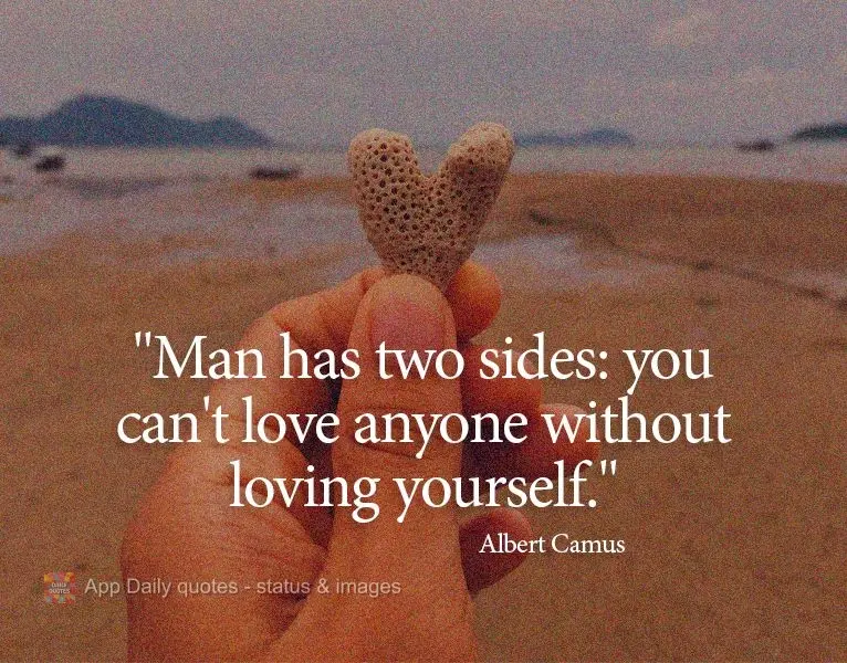 "Man has two sides: you can't love anyone without loving yourself." Albert Camus