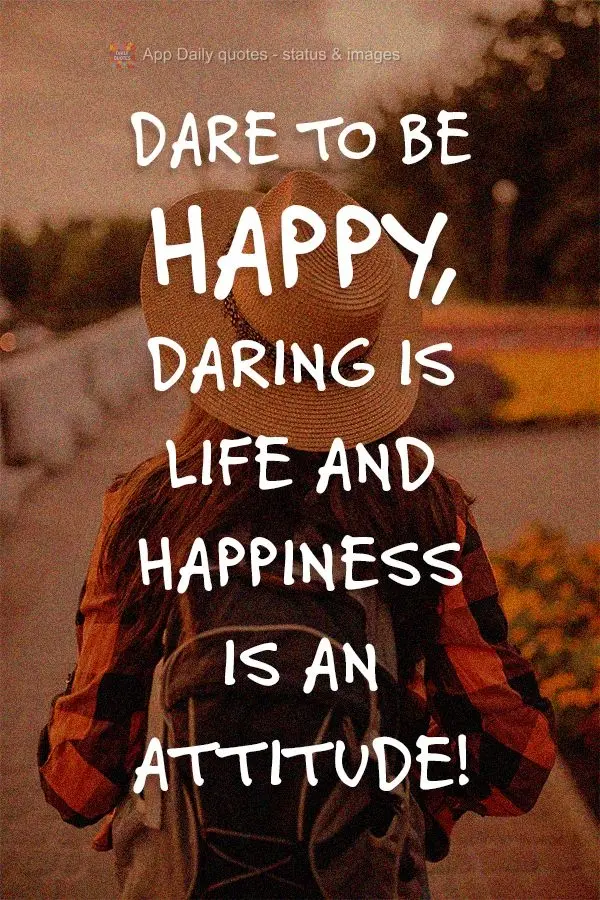 Dare to be happy. To be daring is life, and happiness is an attitude!