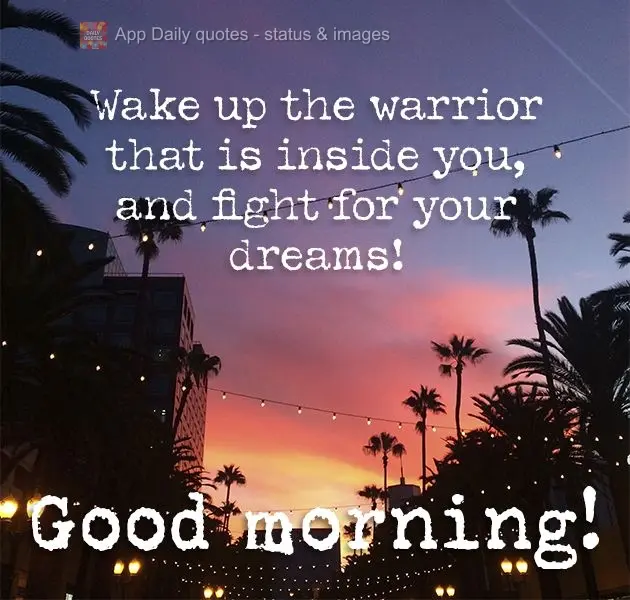 Wake up the warrior that is inside you, and fight for your dreams! Good morning!