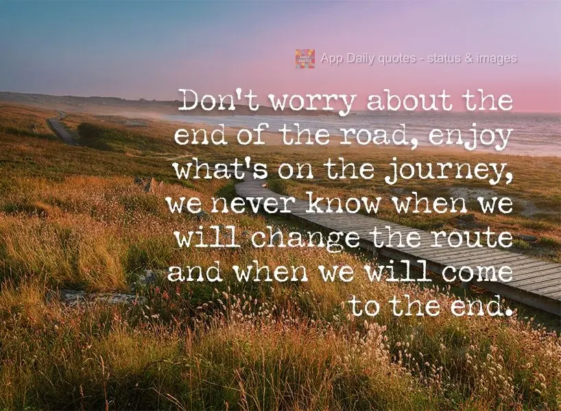 Don't worry about the end of the journey, enjoy what's along the path. We never know when we will change the route, or when we will get to the end.