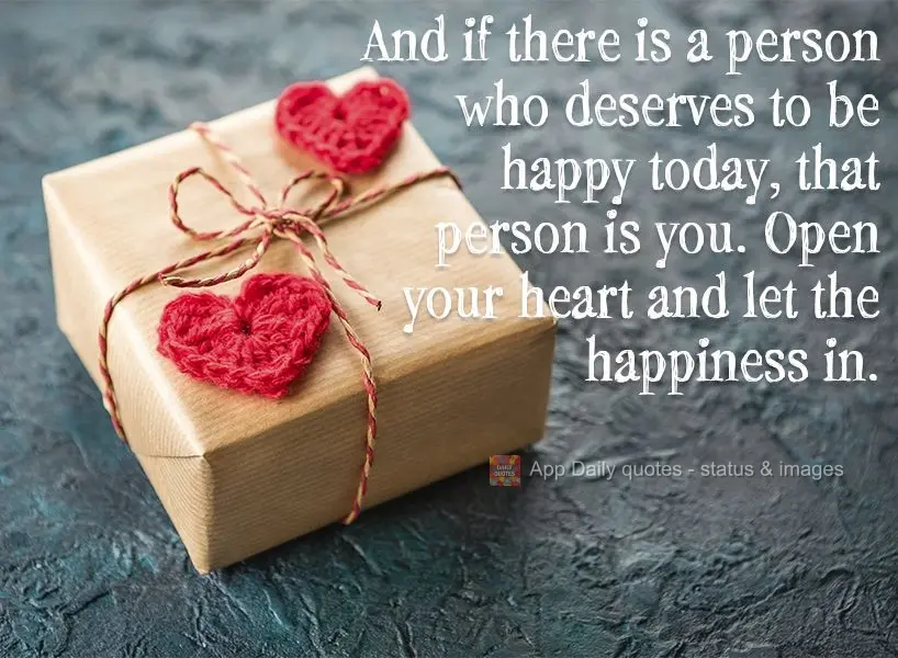 E se tem uma pessoa que hoje que merece ser feliz, essa pessoa é você. Abra seu coração e deixe a felicidade entrar.