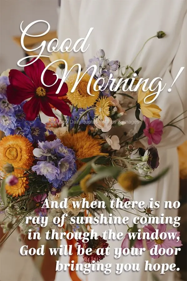 And when there are no rays of sunshine shining in the window, God will be at your door to bring you hope. Good morning!