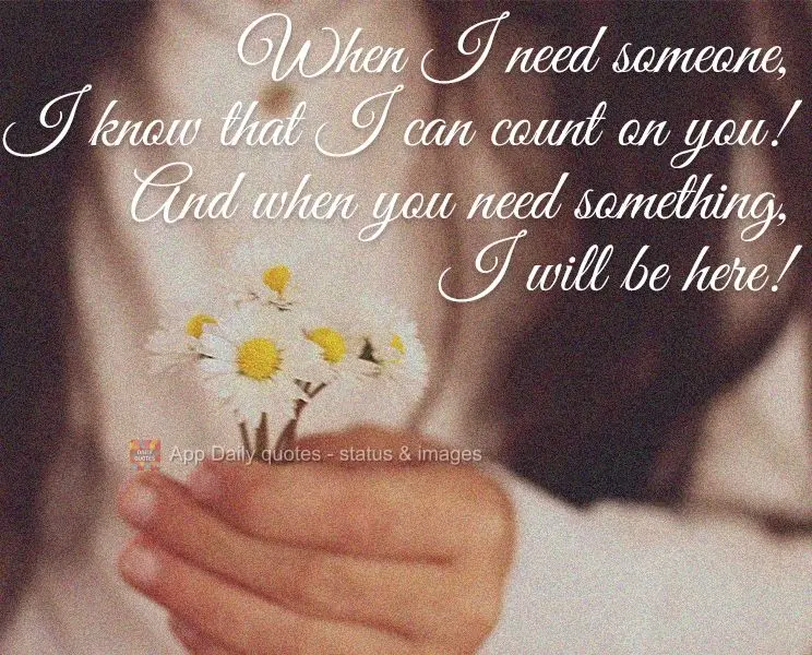 When I need someone, I know that I can count on you! And when you need anything, I will be there!