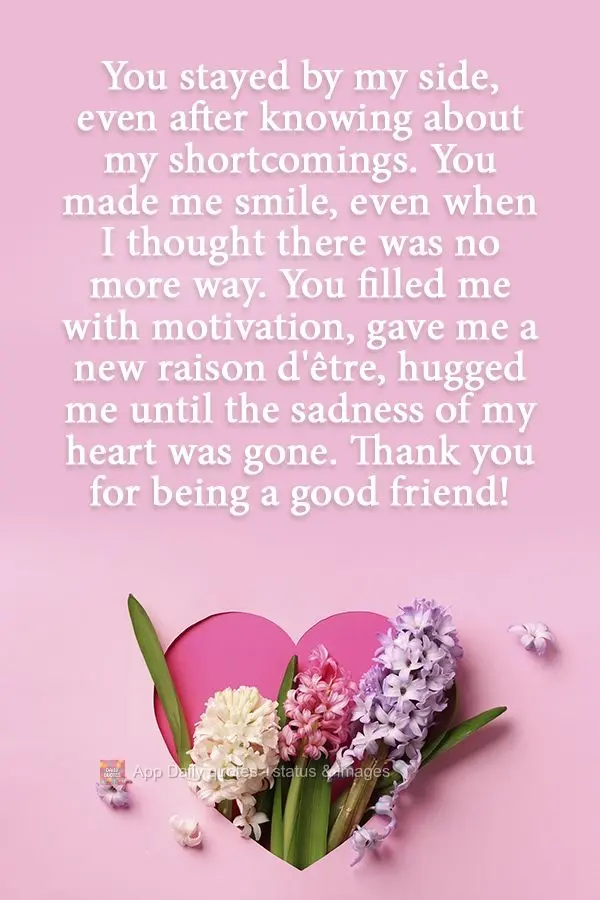 You stayed by my side, even after you knew about my shortcomings. You made me smile, even when I thought there was nothing left to smile about. You fille...