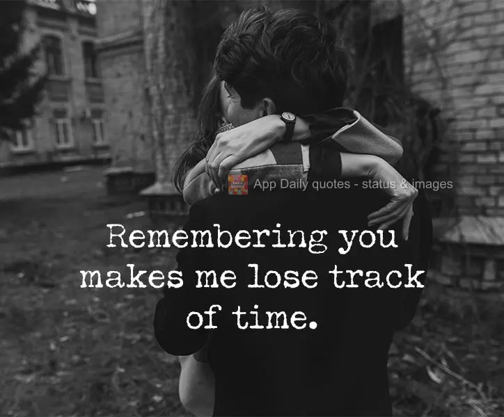 Lembrar de você me faz perder a noção do tempo.