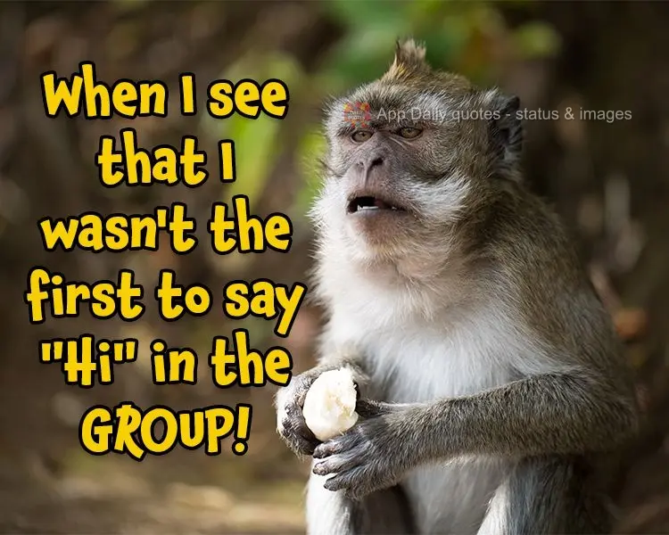 When I see that I wasn't the first to say "Hi" in the GROUP!