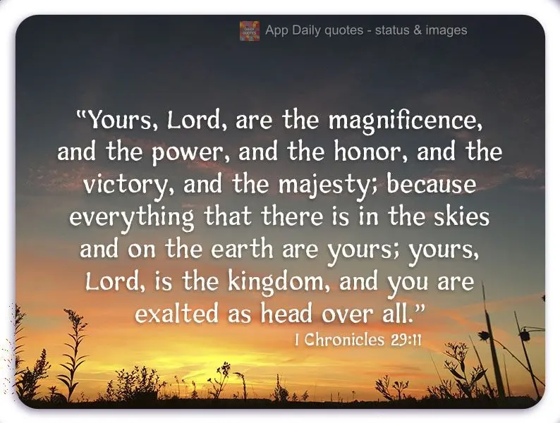 "Your are, Lord, magnificence, and power, honor, victory, and majesty; because everything that there is in the skies and on the earth is yours. Yours, Lo...