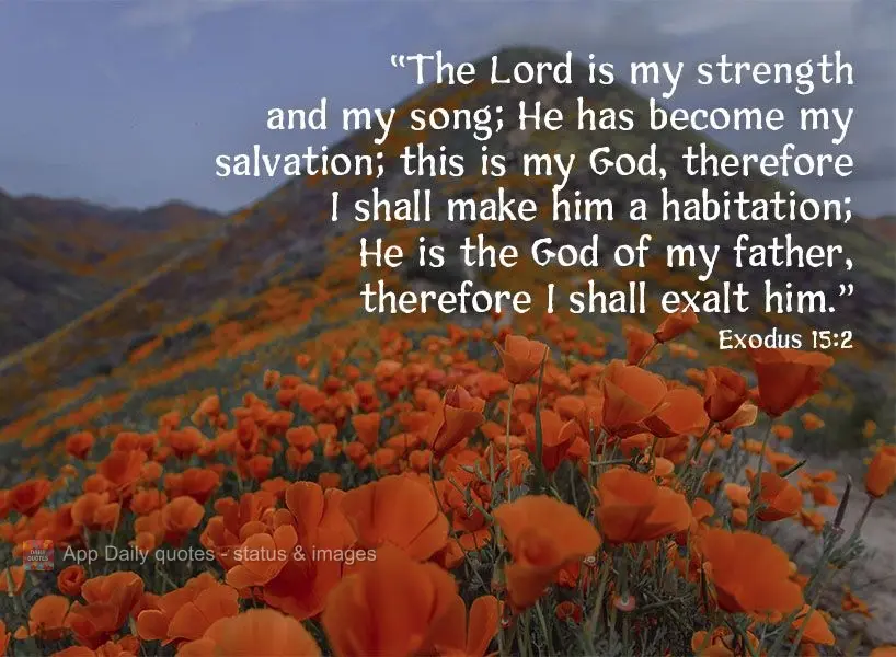"The Lord is my strength and my song. He has become my salvation. This is my God, therefore I shall make him a home. He is the God of my father, therefor...