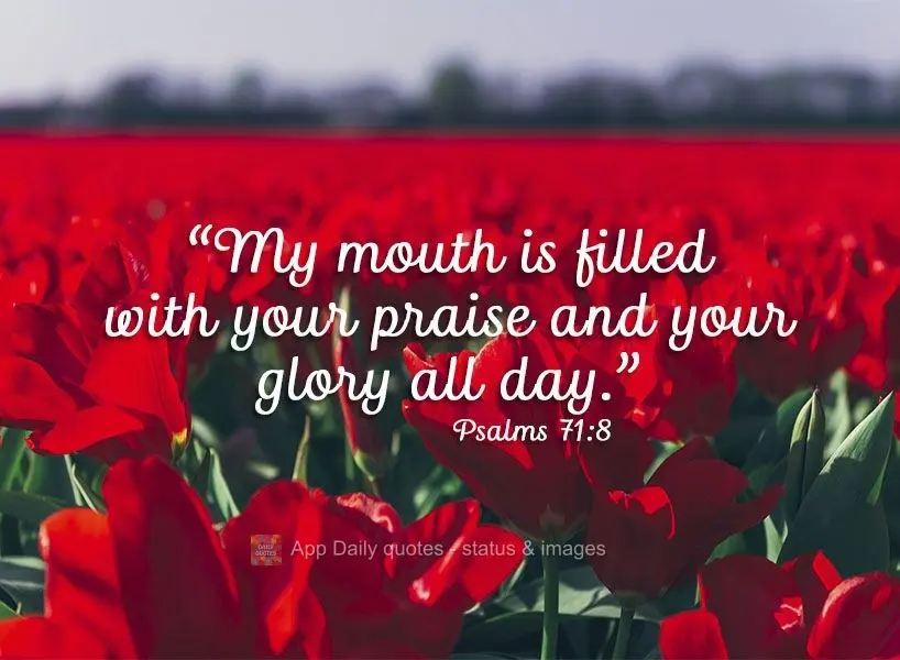 "My mouth is filled with your praise and your glory every day." Psalms 71:8