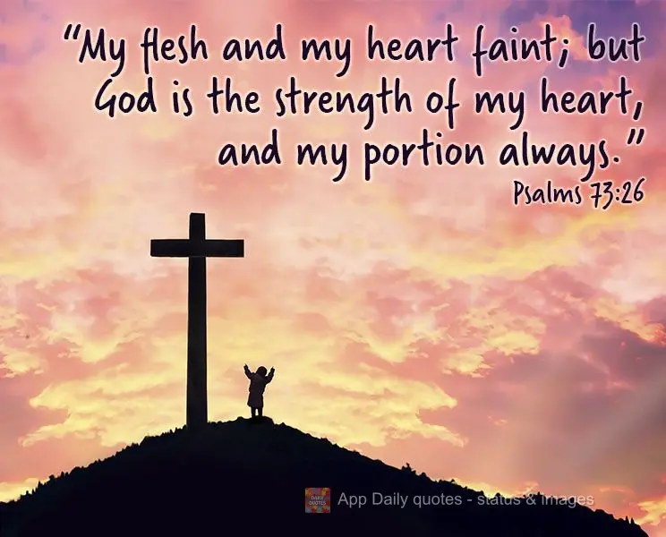 "My flesh and my heart may grow weak, but God is the strength in my heart, and my nourishment always." Psalms 73:26