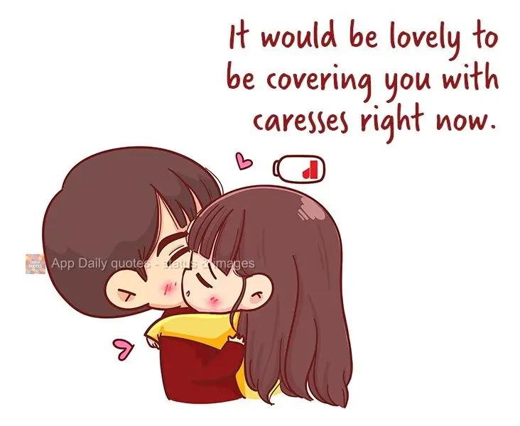 It would be lovely to be covering you with caresses right now.