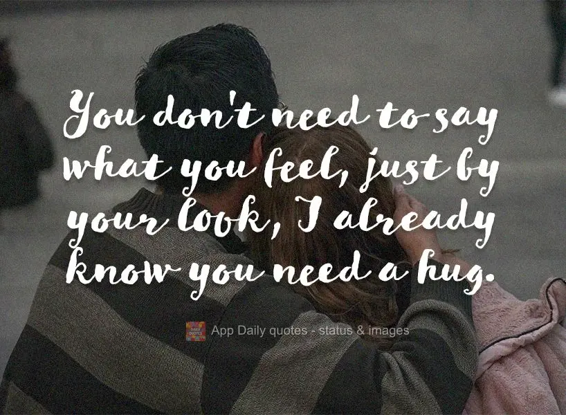 You don't need to say how you're feeling. Just by your look, I already know you need a hug.