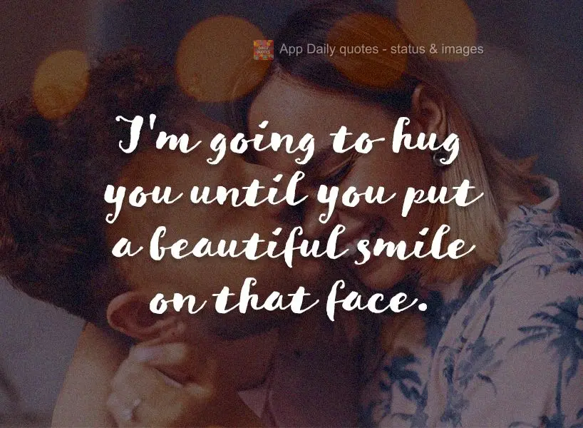 I'm going to hug you until you put a beautiful smile on that face.