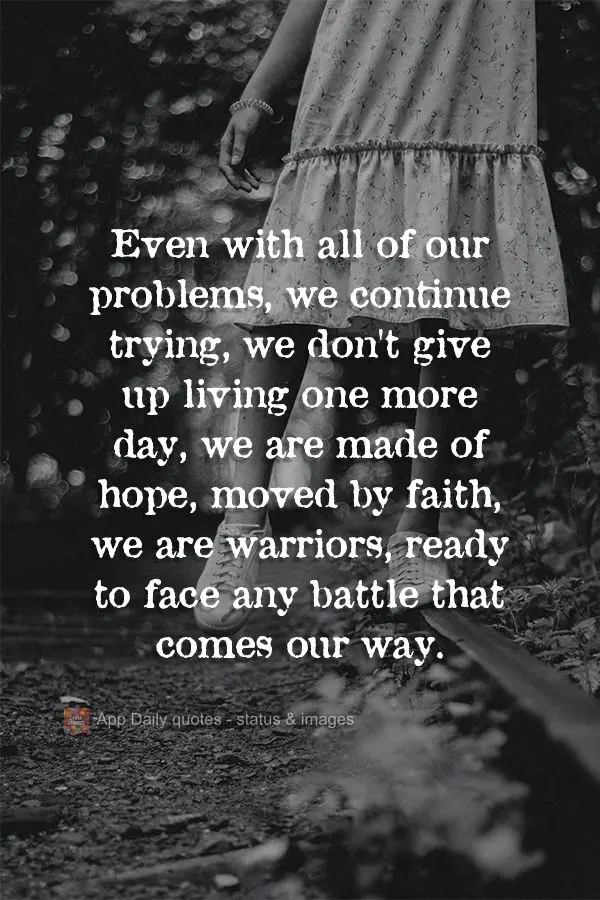 Even with all of our problems, we continue trying. We don't give up on living one more day. We are made of hope, moved by faith. We are warriors, ready t...