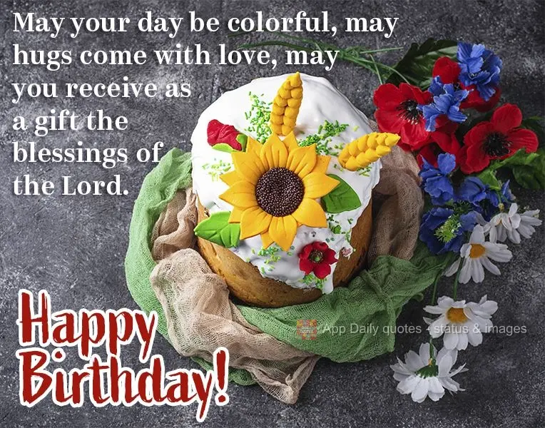 May your day be colorful, may hugs come with love, and may you receive as a gift the blessings of the Lord. Happy Birthday!