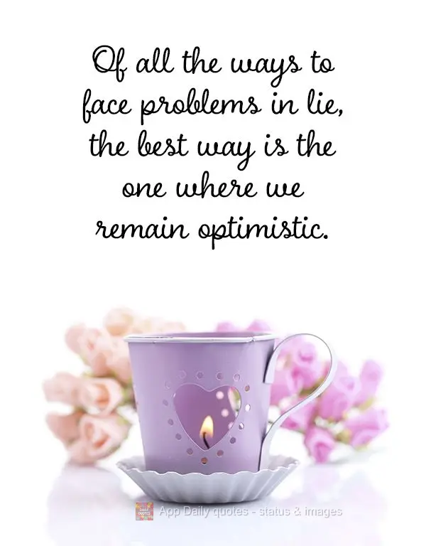 Of all the ways to face problems in life, the best way is the one where we can be optimistic.