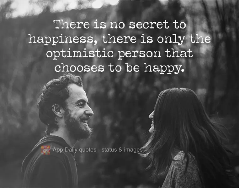 There is no secret to happiness. There are only optimistic people that choose to be happy.