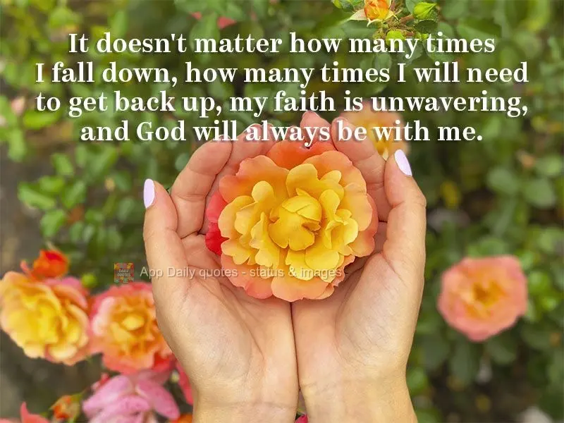 It doesn't matter how many times I fall down, how many times I will need to get back up, my faith is unwavering, and God will always be with me.