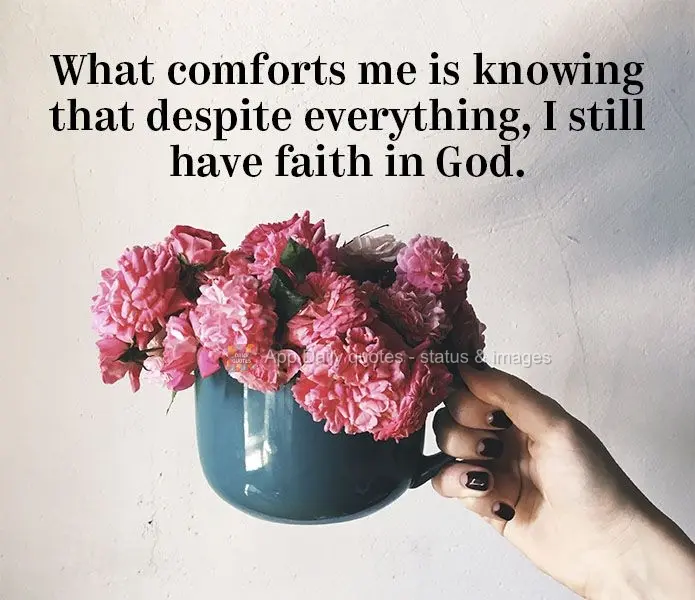 O que me conforta é saber que apesar de tudo, ainda tenho fé em Deus.