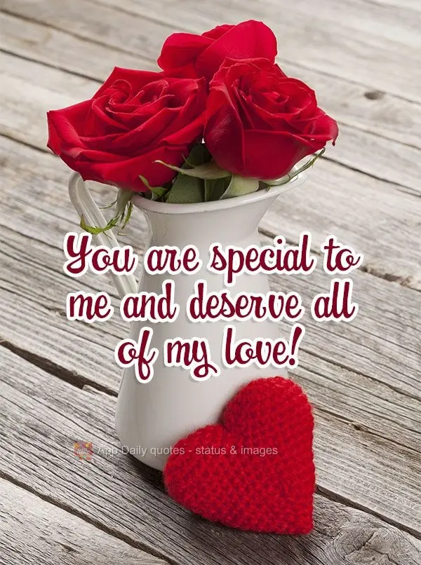 You are special to me and deserve all of my love!