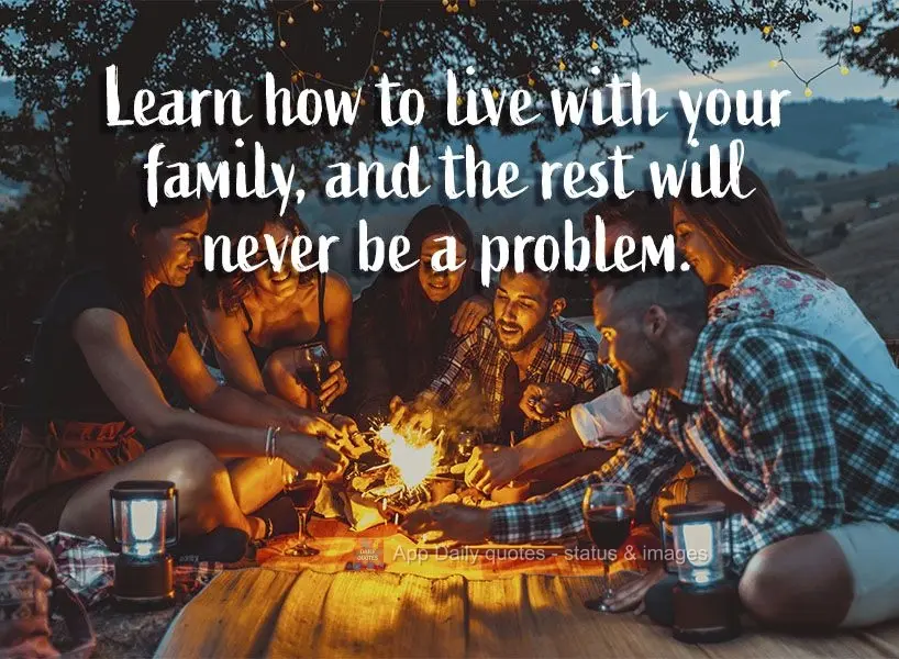 Learn how to get along with your family, and there will never be a problem.