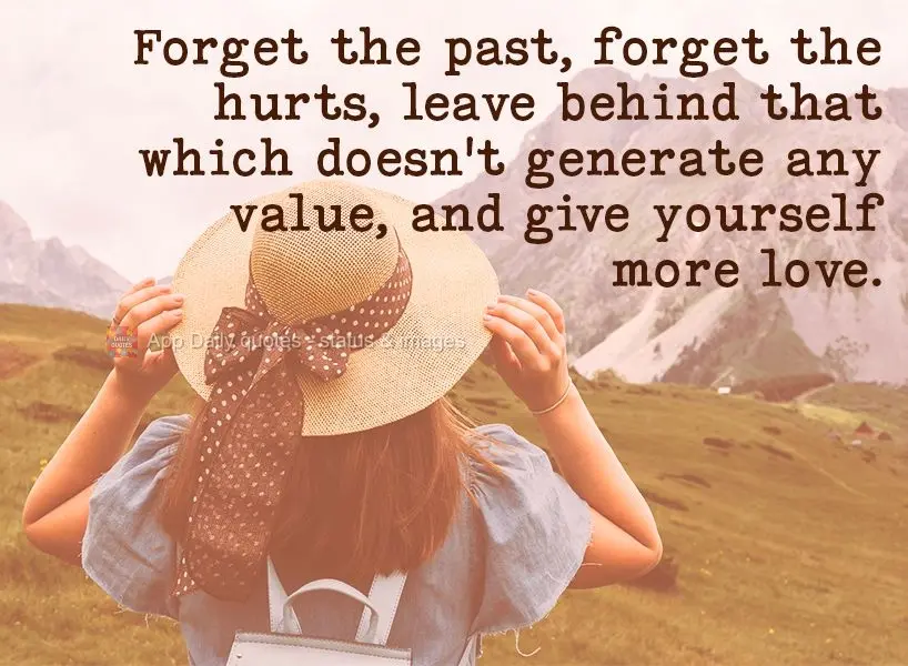 Forget the past, forget the hurts, leave behind that which doesn't generate any value, and give yourself more love.