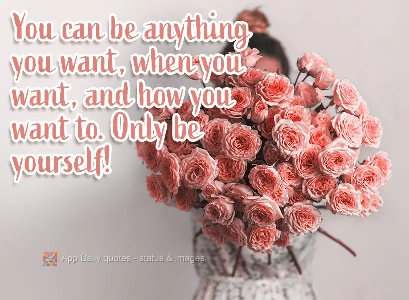 You can be anything you want, when you want, and how you want to. Only be yourself!