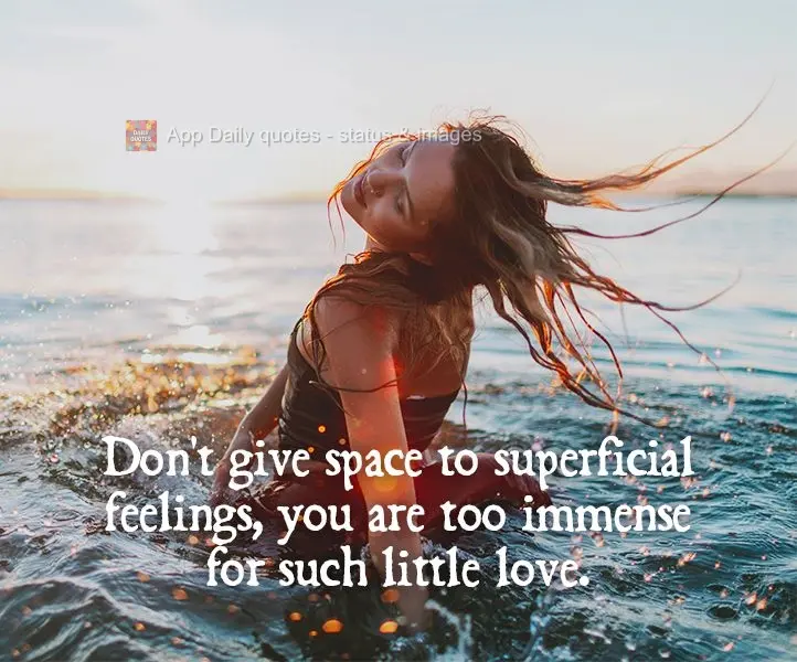 Don't give space to superficial feelings, you are too immense for such little love.