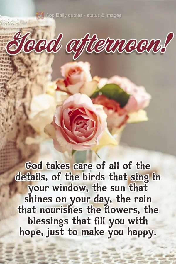 God takes care of all of the details, of the birds that sing in your window, of the sun that shines on your day, of the rain that nourishes the flowers, ...