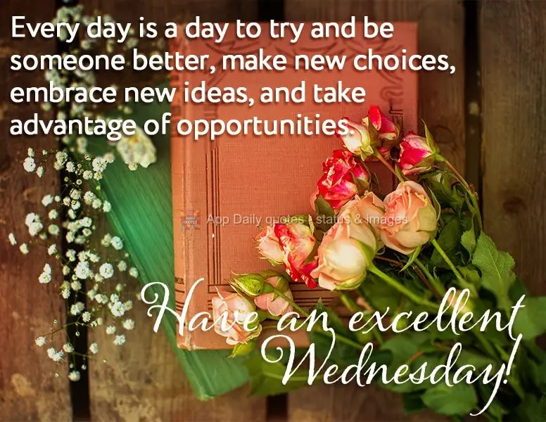 Every day is a day to try and be someone better, make new choices, embrace new ideas, and take advantage of opportunities. Have an excellent Wednesday!...