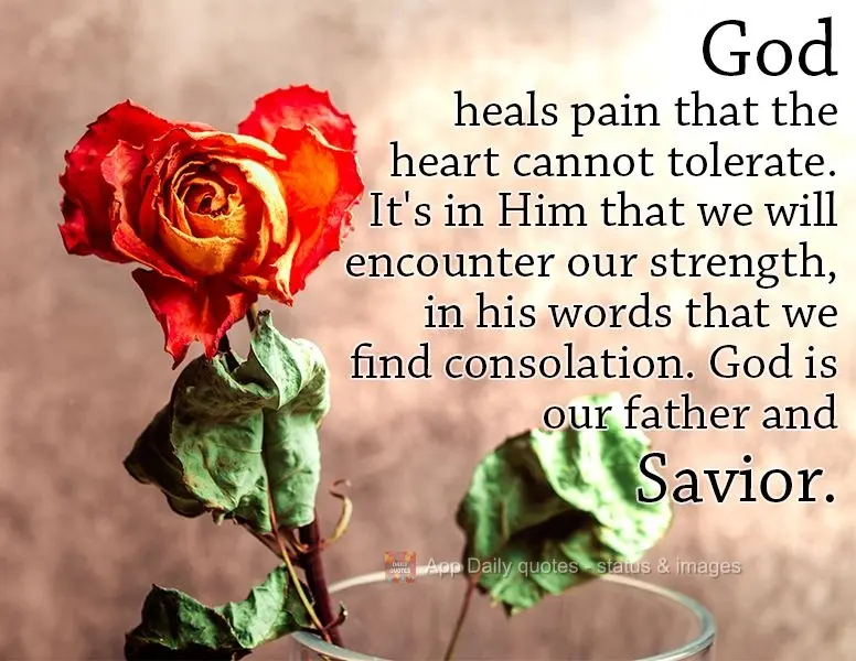God heals pain that the heart cannot tolerate. It's in Him that we will encounter our strength, in his words that we find consolation. God is our Father ...
