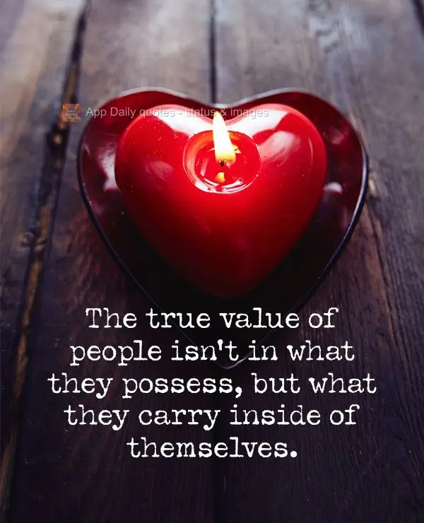 O verdadeiro valor das pessoas não está no que elas possuem, mas sim o que elas carregam dentro de si.