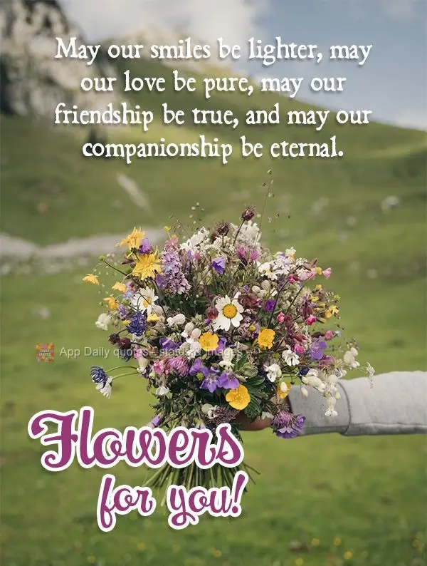 May our smiles be lighter, may our love be pure, may our friendship be true, and may our companionship be eternal. Flowers for you!