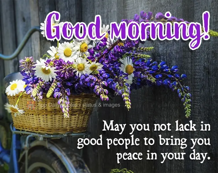 May you not lack good people to bring you peace in your day. Good morning!