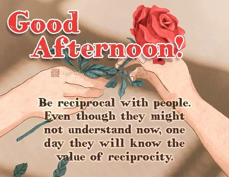 Seja recíproco com as pessoas, mesmo que elas não entendam agora, um dia elas saberão o valor da reciprocidade. Feliz tarde!