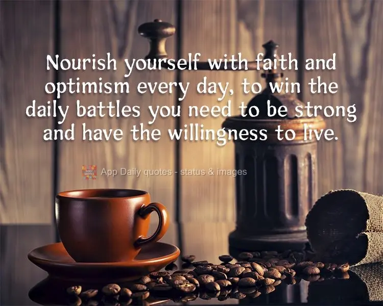 Nourish yourself with faith and optimism every day. To win the daily battles, you need to be strong and have the willingness to live.