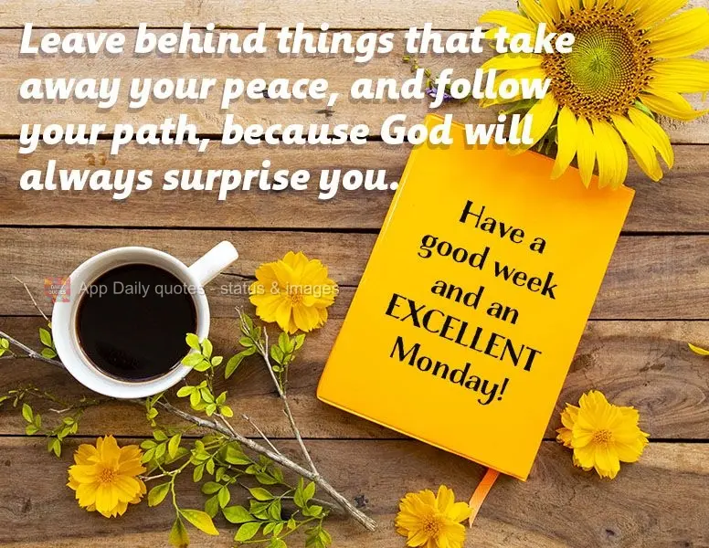 Leave behind things that disrupt your peace. Follow your path, because God will always surprise you. Have a good week and an excellent Monday!