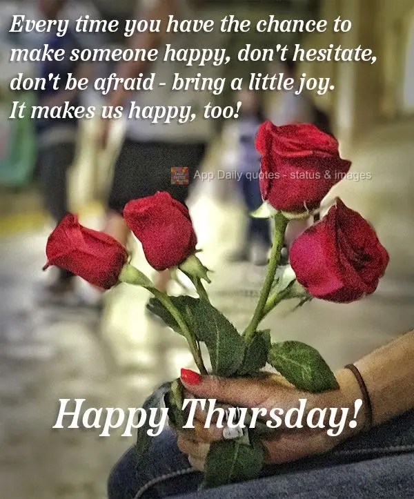 Toda vez que você tiver a chance de fazer alguém feliz não relute, não tenha medo. Levar um pouco de alegria, nos faz feliz também! Feliz Quinta-fei...